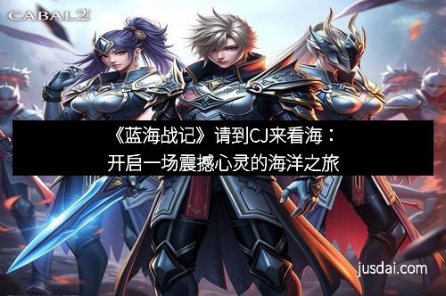 《蓝海战记》请到CJ来看海:开启一场震撼心灵的海洋之旅